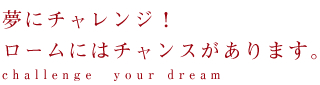 夢にチャレンジ!ロームにはチャンスがあります。