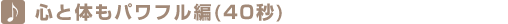 心と体もパワフル編(40秒) 心と体もパワフル編(40秒)